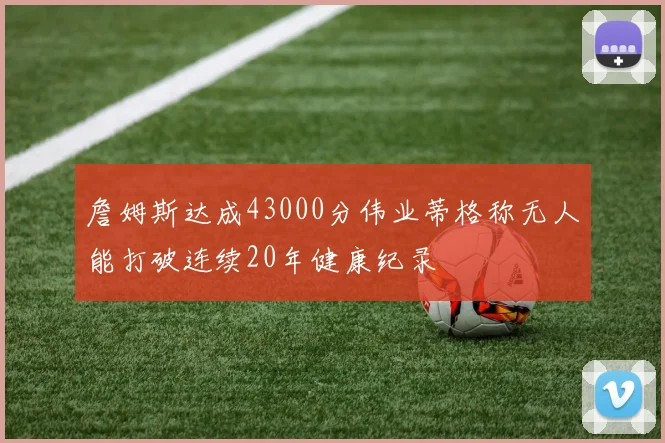 詹姆斯达成43000分伟业蒂格称无人能打破连续20年健康纪录