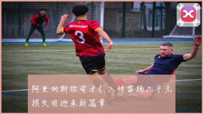 阿里纳斯称奇才引入特雷杨几乎无损失将迎来新篇章