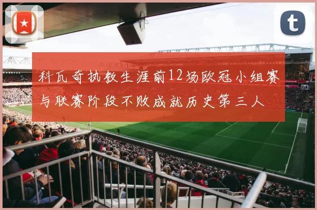 科瓦奇执教生涯前12场欧冠小组赛与联赛阶段不败成就历史第三人