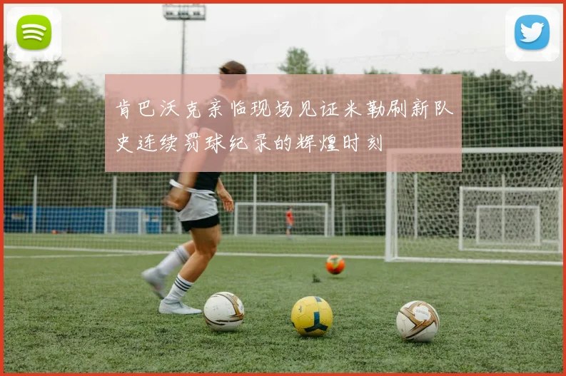 肯巴沃克亲临现场见证米勒刷新队史连续罚球纪录的辉煌时刻