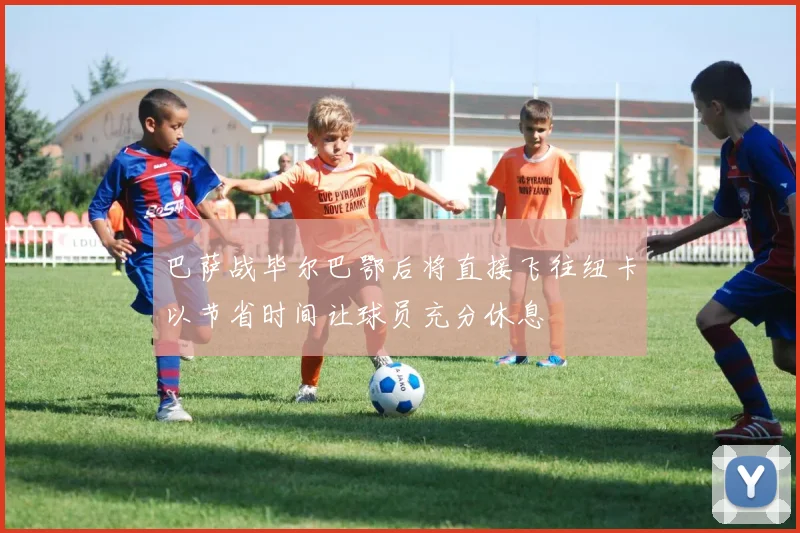 巴萨战毕尔巴鄂后将直接飞往纽卡以节省时间让球员充分休息