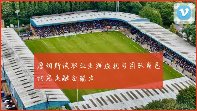 詹姆斯谈职业生涯成就与团队角色的完美融合能力