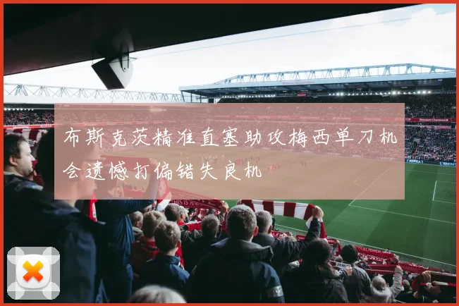 布斯克茨精准直塞助攻梅西单刀机会遗憾打偏错失良机