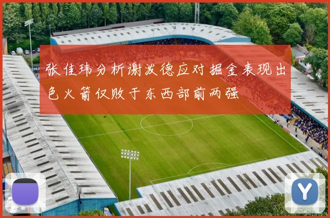 张佳玮分析谢泼德应对掘金表现出色火箭仅败于东西部前两强