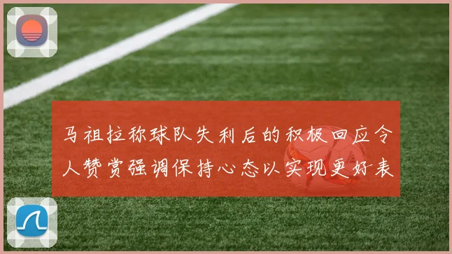 马祖拉称球队失利后的积极回应令人赞赏强调保持心态以实现更好表现