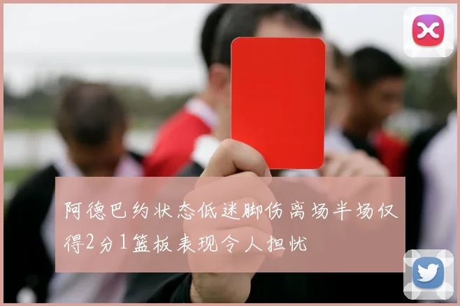 阿德巴约状态低迷脚伤离场半场仅得2分1篮板表现令人担忧