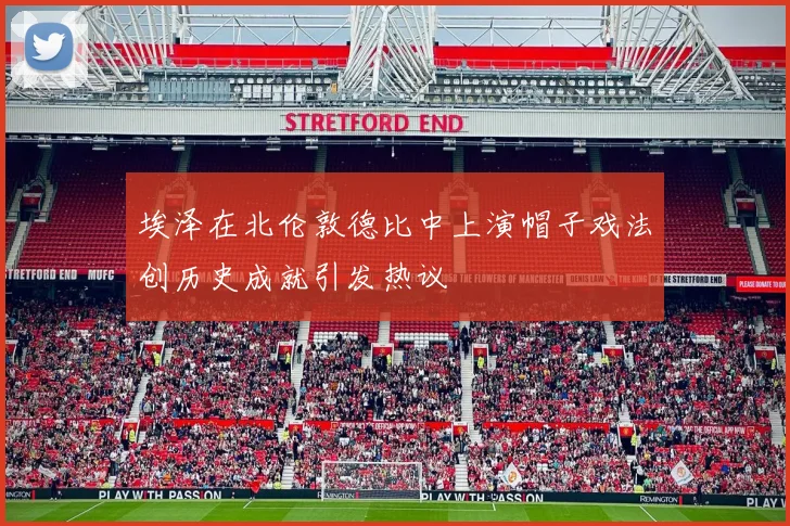 埃泽在北伦敦德比中上演帽子戏法创历史成就引发热议