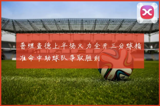 普理查德上半场火力全开三分球精准命中助球队争取胜利