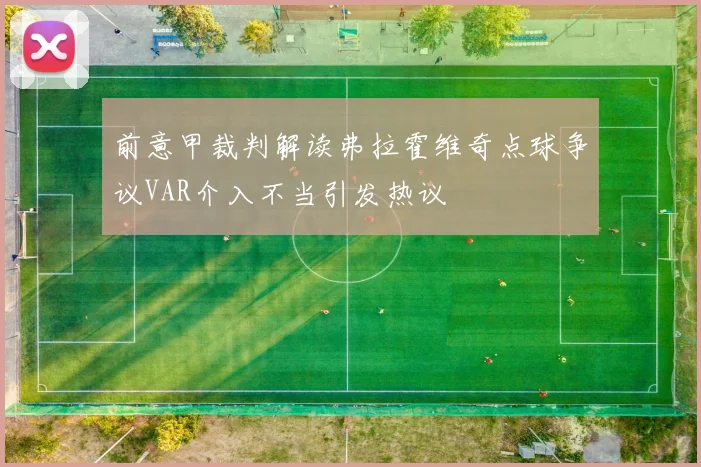 前意甲裁判解读弗拉霍维奇点球争议VAR介入不当引发热议