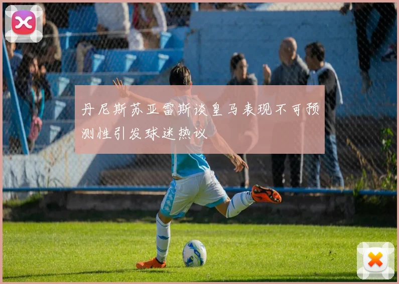 丹尼斯苏亚雷斯谈皇马表现不可预测性引发球迷热议
