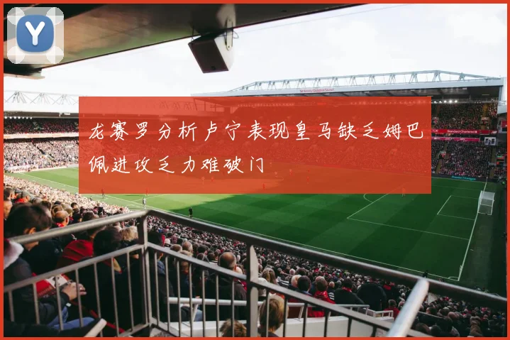 龙赛罗分析卢宁表现皇马缺乏姆巴佩进攻乏力难破门