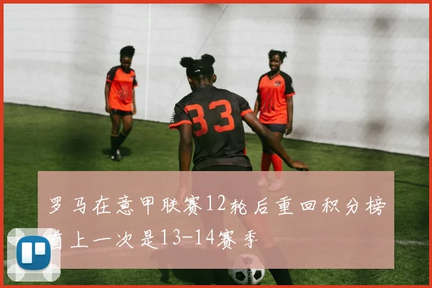 罗马在意甲联赛12轮后重回积分榜首上一次是13-14赛季