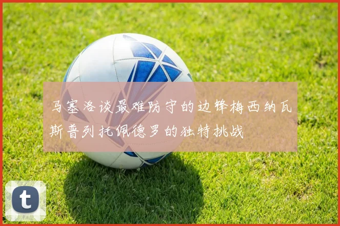 马塞洛谈最难防守的边锋梅西纳瓦斯普列托佩德罗的独特挑战