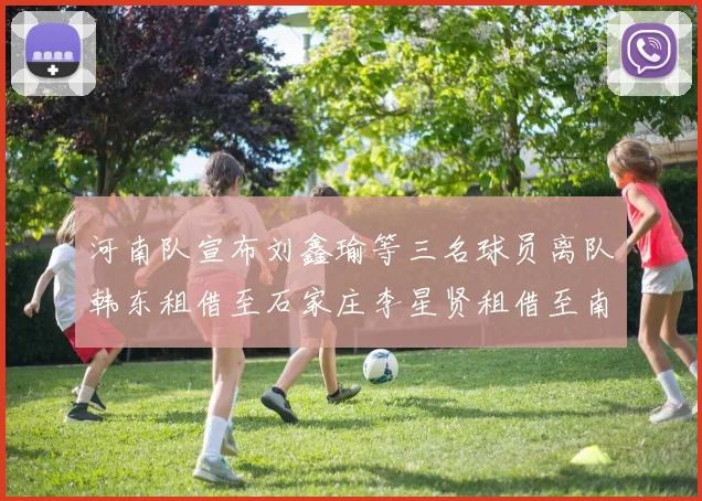 河南队宣布刘鑫瑜等三名球员离队韩东租借至石家庄李星贤租借至南通