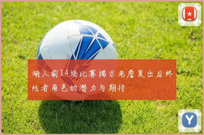 湖人前14场比赛揭示老詹复出后终结者角色的潜力与期待