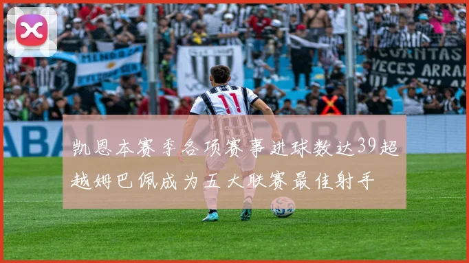 凯恩本赛季各项赛事进球数达39超越姆巴佩成为五大联赛最佳射手