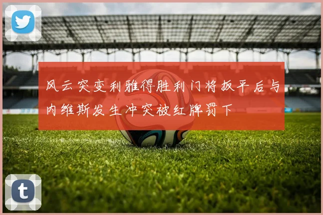 风云突变利雅得胜利门将扳平后与内维斯发生冲突被红牌罚下