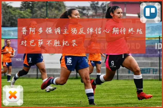 普阿多强调主场反弹信心期待终结对巴萨不胜纪录