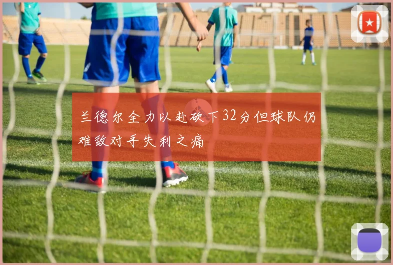 兰德尔全力以赴砍下32分但球队仍难敌对手失利之痛