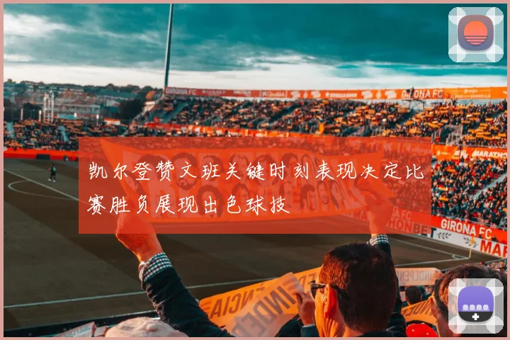 凯尔登赞文班关键时刻表现决定比赛胜负展现出色球技