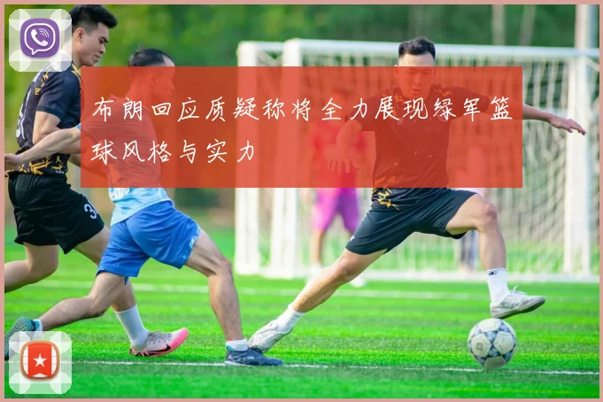 布朗回应质疑称将全力展现绿军篮球风格与实力
