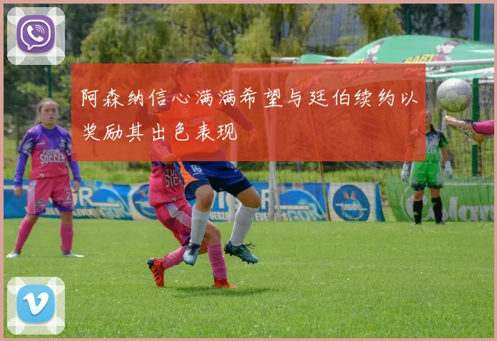 阿森纳信心满满希望与廷伯续约以奖励其出色表现