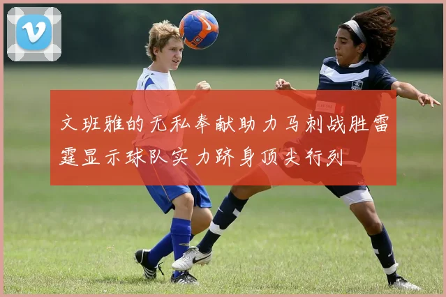 文班雅的无私奉献助力马刺战胜雷霆显示球队实力跻身顶尖行列