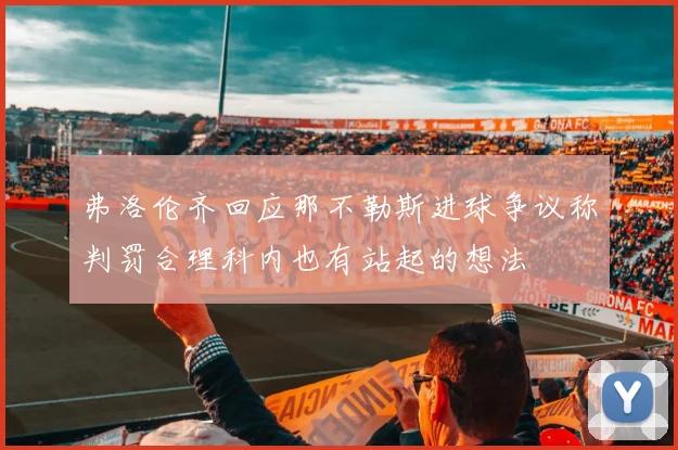 弗洛伦齐回应那不勒斯进球争议称判罚合理科内也有站起的想法