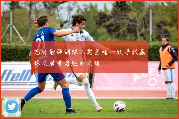 巴特勒强调球队需团结一致寻找赢球之道重启胜利之路