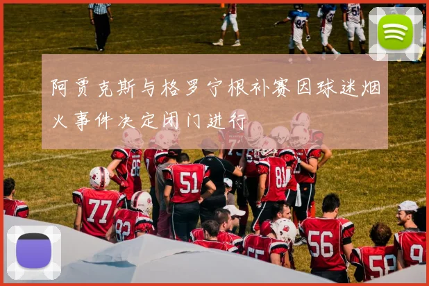 阿贾克斯与格罗宁根补赛因球迷烟火事件决定闭门进行