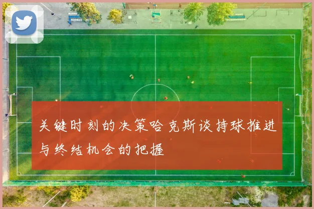 关键时刻的决策哈克斯谈持球推进与终结机会的把握